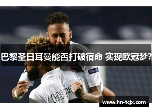 巴黎圣日耳曼能否打破宿命 实现欧冠梦? 巴黎圣日耳曼能否打破宿命 实现欧冠梦?