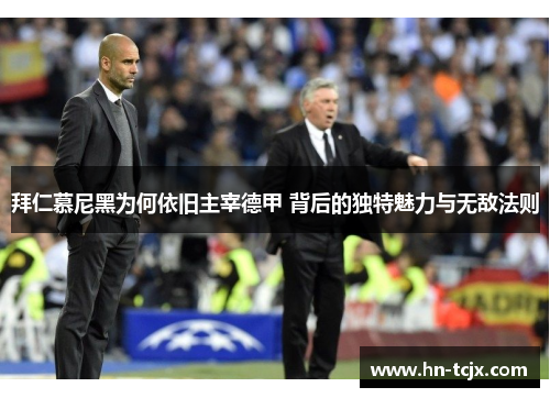 拜仁慕尼黑为何依旧主宰德甲 背后的独特魅力与无敌法则 拜仁慕尼黑为何依旧主宰德甲 背后的独特魅力与无敌法则