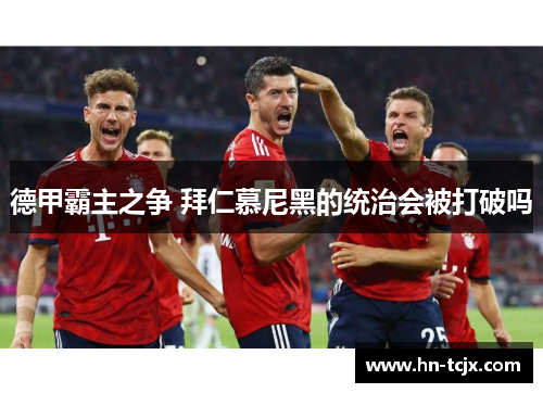 德甲霸主之争 拜仁慕尼黑的统治会被打破吗 德甲霸主之争 拜仁慕尼黑的统治会被打破吗