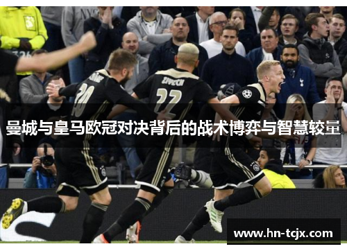曼城与皇马欧冠对决背后的战术博弈与智慧较量 曼城与皇马欧冠对决背后的战术博弈与智慧较量