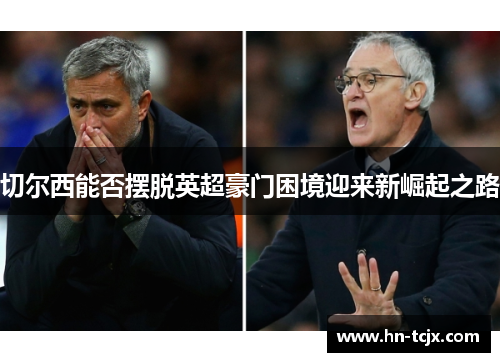 切尔西能否摆脱英超豪门困境迎来新崛起之路 切尔西能否摆脱英超豪门困境迎来新崛起之路