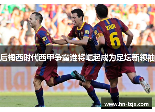 后梅西时代西甲争霸谁将崛起成为足坛新领袖 后梅西时代西甲争霸谁将崛起成为足坛新领袖