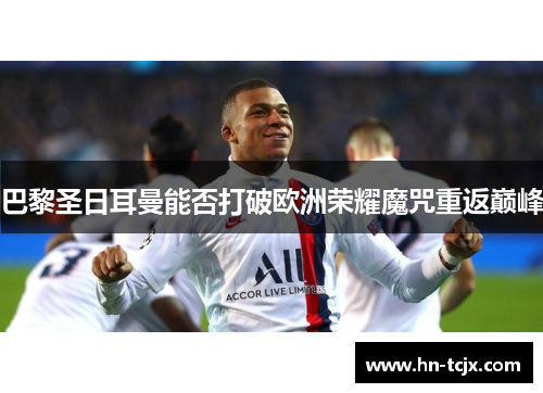 巴黎圣日耳曼能否打破欧洲荣耀魔咒重返巅峰
