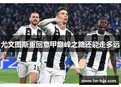 尤文图斯重回意甲巅峰之路还能走多远 尤文图斯重回意甲巅峰之路还能走多远