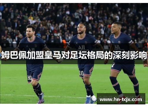 姆巴佩加盟皇马对足坛格局的深刻影响