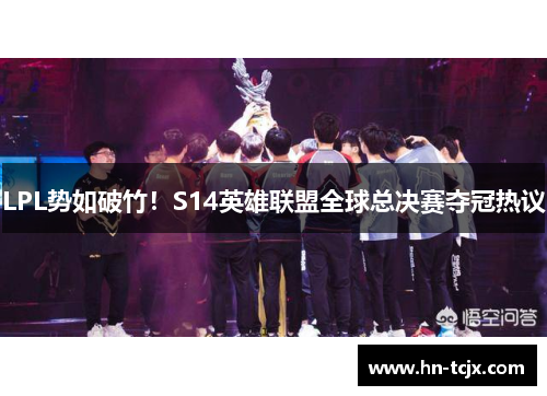 LPL势如破竹！S14英雄联盟全球总决赛夺冠热议