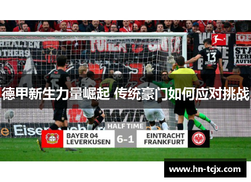 德甲新生力量崛起 传统豪门如何应对挑战 德甲新生力量崛起 传统豪门如何应对挑战