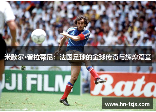 米歇尔·普拉蒂尼：法国足球的金球传奇与辉煌篇章