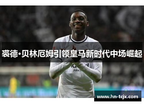 裘德·贝林厄姆引领皇马新时代中场崛起