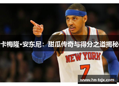 卡梅隆·安东尼：甜瓜传奇与得分之道揭秘