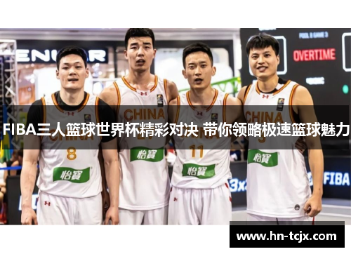FIBA三人篮球世界杯精彩对决 带你领略极速篮球魅力