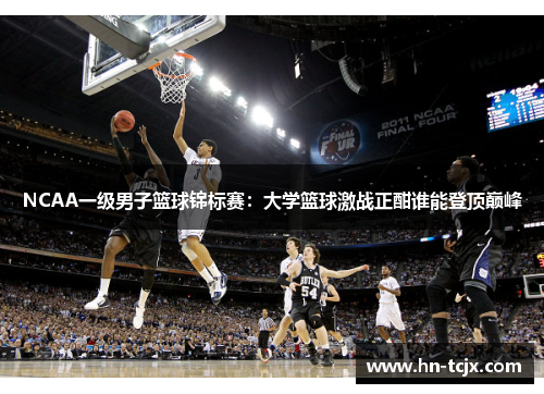 NCAA一级男子篮球锦标赛：大学篮球激战正酣谁能登顶巅峰