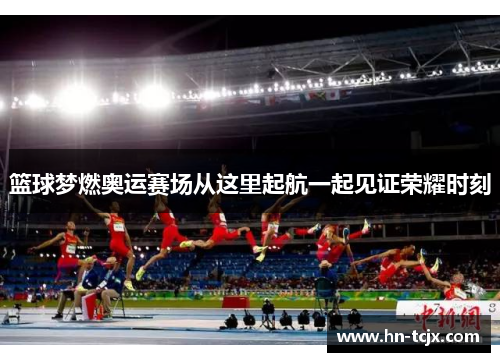 篮球梦燃奥运赛场从这里起航一起见证荣耀时刻