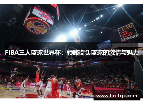 FIBA三人篮球世界杯:领略街头篮球的激情与魅力 FIBA三人篮球世界杯:领略街头篮球的激情与魅力