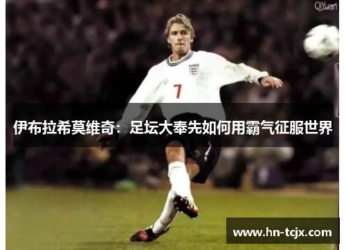 伊布拉希莫维奇：足坛大奉先如何用霸气征服世界