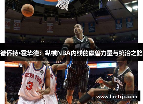 德怀特·霍华德：纵横NBA内线的魔兽力量与统治之路