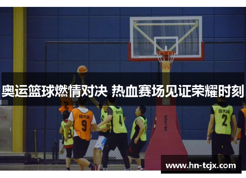 奥运篮球燃情对决 热血赛场见证荣耀时刻