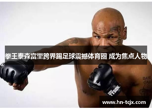 拳王泰森富里跨界踢足球震撼体育圈 成为焦点人物