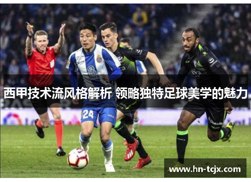 西甲技术流风格解析 领略独特足球美学的魅力