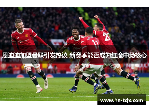 恩迪迪加盟曼联引发热议 新赛季能否成为红魔中场核心