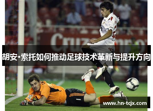 胡安·索托如何推动足球技术革新与提升方向