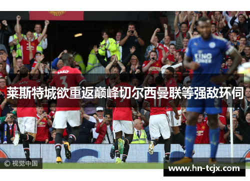 莱斯特城欲重返巅峰切尔西曼联等强敌环伺 莱斯特城欲重返巅峰切尔西曼联等强敌环伺