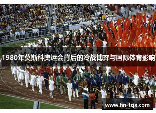 1980年莫斯科奥运会背后的冷战博弈与国际体育影响 1980年莫斯科奥运会背后的冷战博弈与国际体育影响