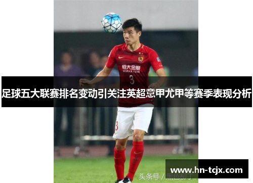 足球五大联赛排名变动引关注英超意甲尤甲等赛季表现分析