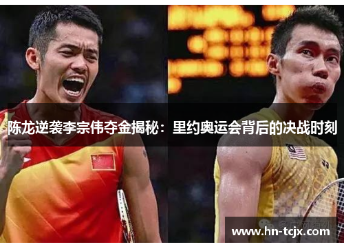 陈龙逆袭李宗伟夺金揭秘：里约奥运会背后的决战时刻