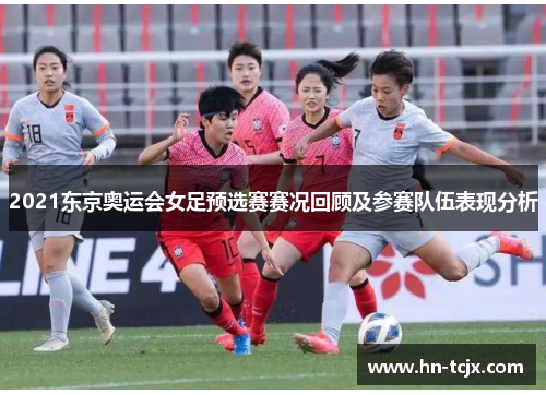 2021东京奥运会女足预选赛赛况回顾及参赛队伍表现分析